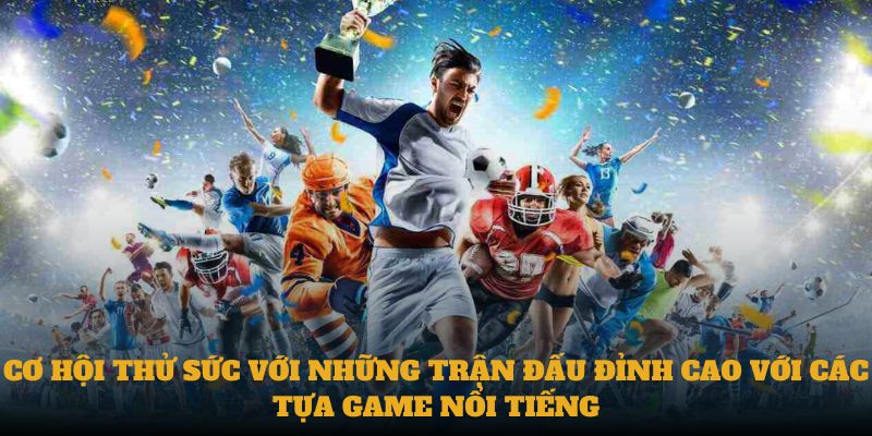 Cơ hội thử sức với những trận đấu đỉnh cao với các tựa game nổi tiếng